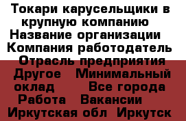 Токари-карусельщики в крупную компанию › Название организации ­ Компания-работодатель › Отрасль предприятия ­ Другое › Минимальный оклад ­ 1 - Все города Работа » Вакансии   . Иркутская обл.,Иркутск г.